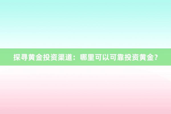 探寻黄金投资渠道：哪里可以可靠投资黄金？
