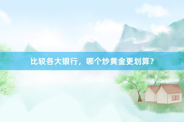 比较各大银行，哪个炒黄金更划算？