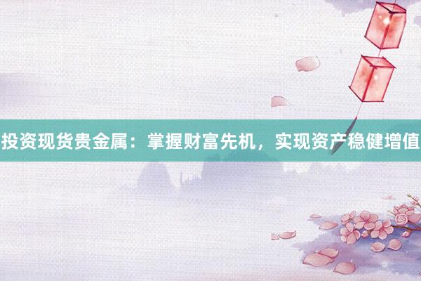 投资现货贵金属：掌握财富先机，实现资产稳健增值