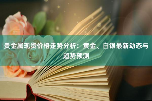 贵金属现货价格走势分析：黄金、白银最新动态与趋势预测