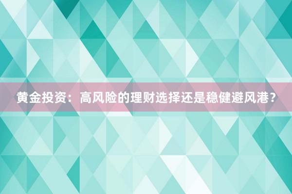 黄金投资：高风险的理财选择还是稳健避风港？