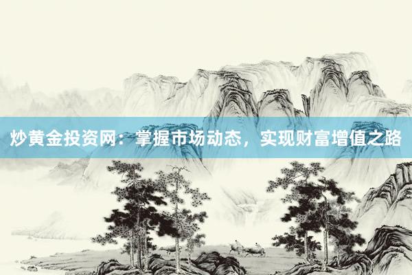 炒黄金投资网：掌握市场动态，实现财富增值之路