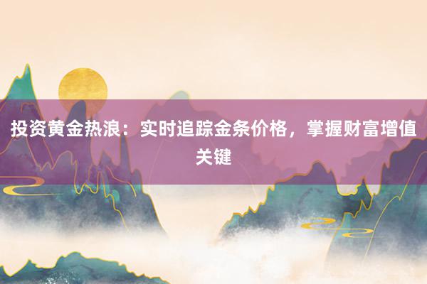 投资黄金热浪：实时追踪金条价格，掌握财富增值关键