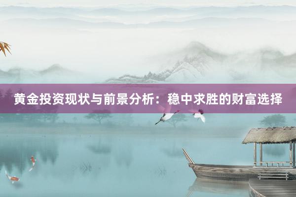 黄金投资现状与前景分析：稳中求胜的财富选择