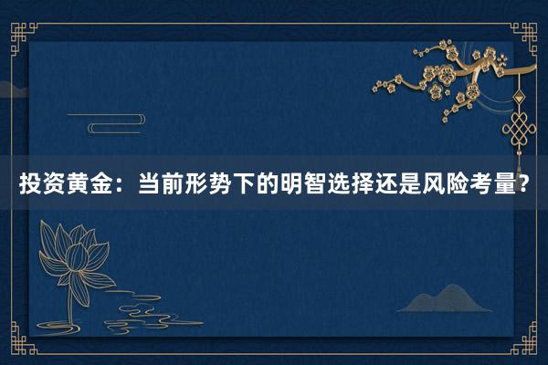 投资黄金：当前形势下的明智选择还是风险考量？