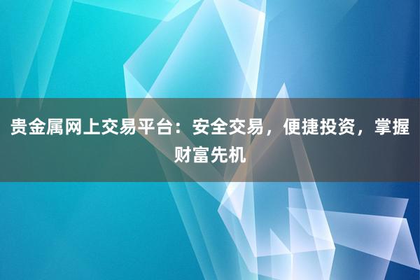 贵金属网上交易平台：安全交易，便捷投资，掌握财富先机