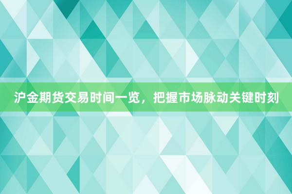 沪金期货交易时间一览，把握市场脉动关键时刻