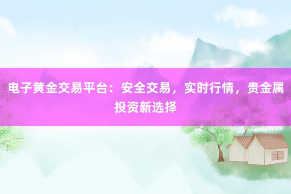电子黄金交易平台：安全交易，实时行情，贵金属投资新选择