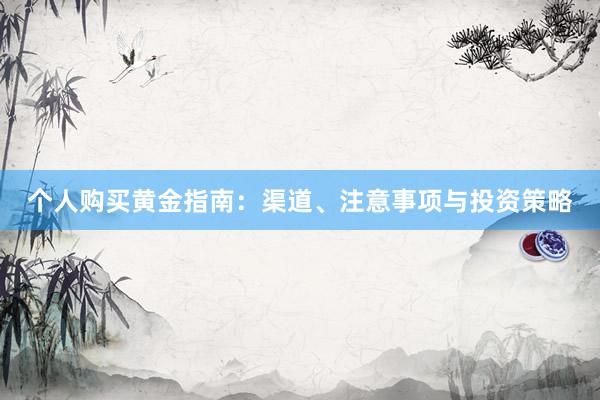个人购买黄金指南：渠道、注意事项与投资策略