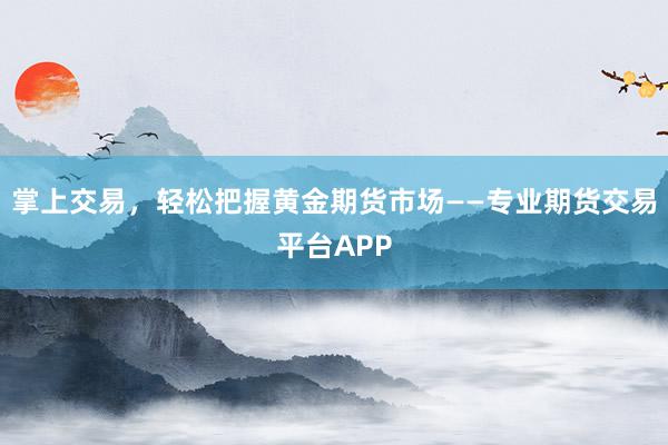 掌上交易，轻松把握黄金期货市场——专业期货交易平台APP