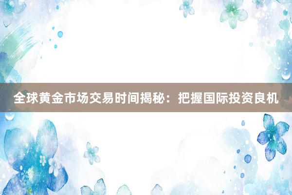 全球黄金市场交易时间揭秘：把握国际投资良机