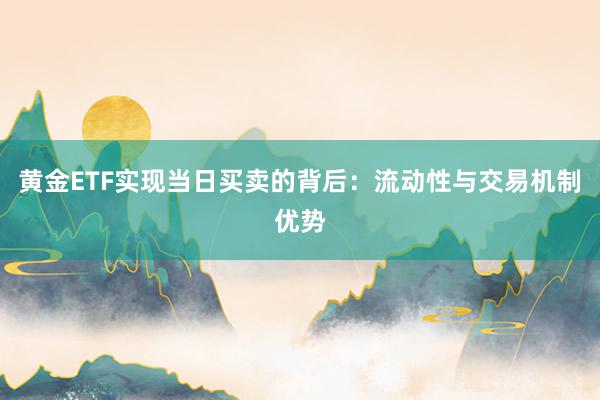 黄金ETF实现当日买卖的背后：流动性与交易机制优势