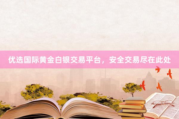 优选国际黄金白银交易平台，安全交易尽在此处