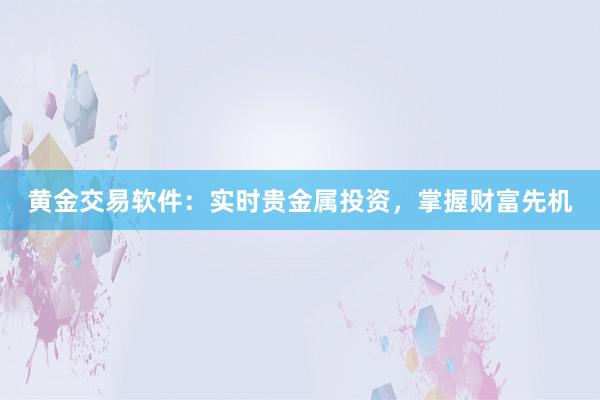 黄金交易软件：实时贵金属投资，掌握财富先机
