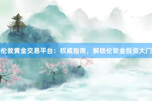 伦敦黄金交易平台：权威指南，解锁伦敦金投资大门