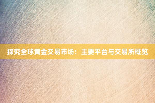 探究全球黄金交易市场：主要平台与交易所概览
