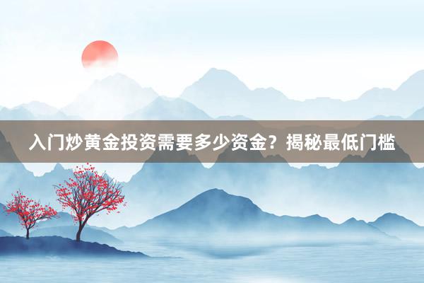 入门炒黄金投资需要多少资金？揭秘最低门槛