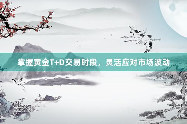掌握黄金T+D交易时段，灵活应对市场波动