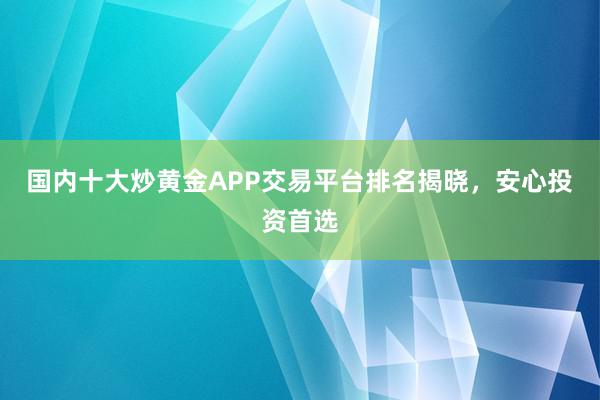 国内十大炒黄金APP交易平台排名揭晓，安心投资首选